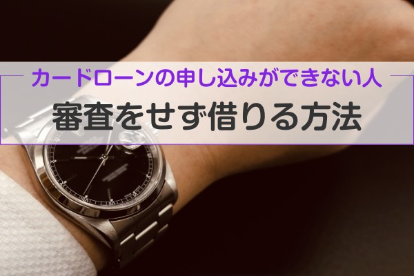 カードローンの申込ができない人、審査をせず借りる方法